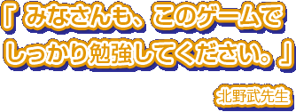 「みなさんも、このゲームでしっかり勉強してください。」北野武先生