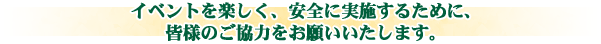 イベントを楽しく、安全に実施するために、皆様のご協力をお願いいたします。